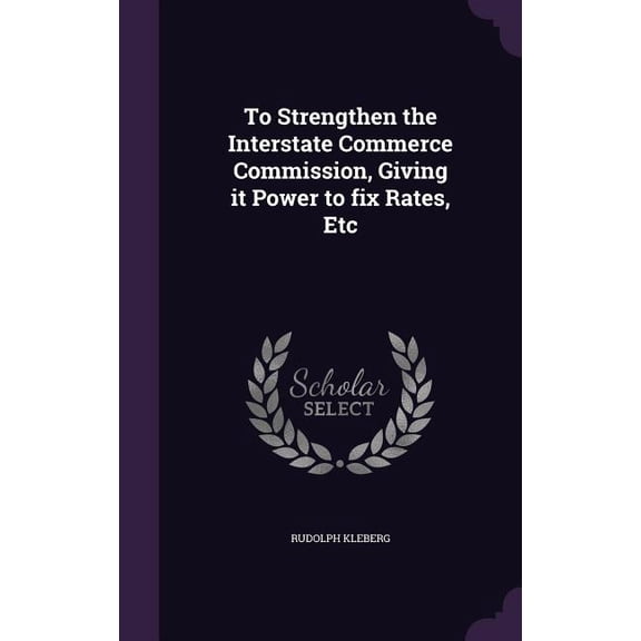 To Strengthen the Interstate Commerce Commission, Giving it Power to fix Rates, Etc (Hardcover)