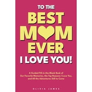 To The Best Mom Ever I Love You! A Guided Fill-in-the-Blank Book of Our Favorite Memories, the Top Reasons I Love You, Paperback