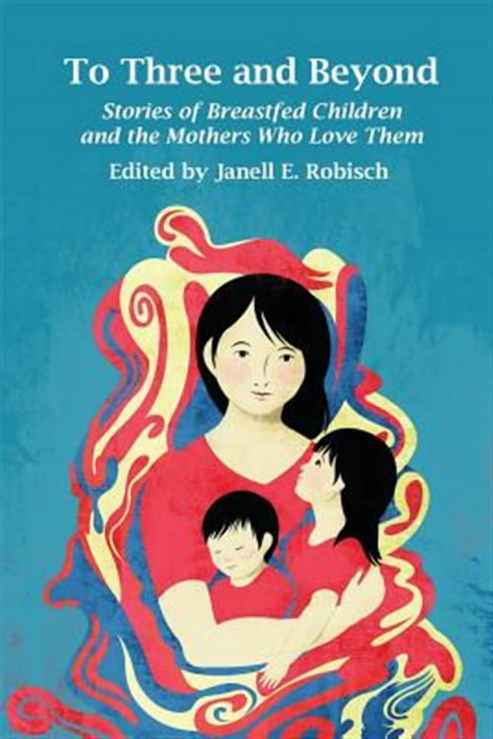 To Three and Beyond: Stories of Breastfed Children and the Mothers Who ...