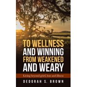 To Wellness and Winning from Weakened and Weary Living Beyond Grief, Loss and Illness, Hardcover