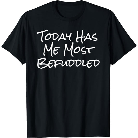 Today Has Me Most Befuddled - Funny T-Shirt
