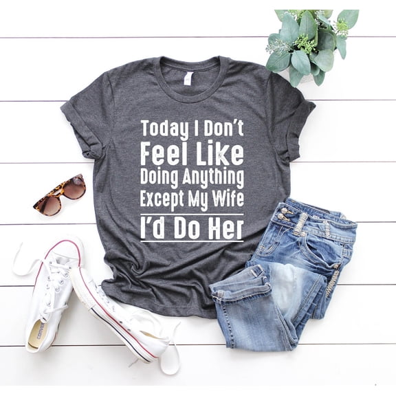 Today I Don'T Feel Like Doing Anything Except My Wife I'D Do Her, Love Day Shirts For Husband, Love Shirtss For Him