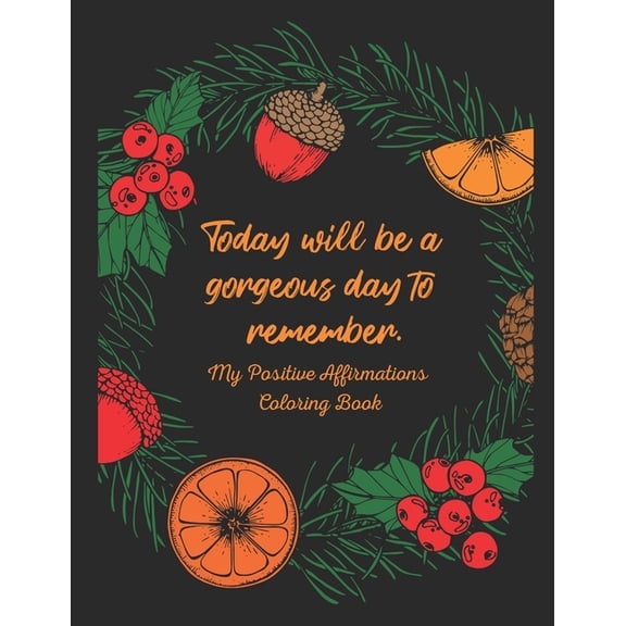 Today Will Be a Gorgeous Day to Remember - My Positive Affirmations Coloring Book: Coloring Pages With Positive Affirmations, Uplifting Quotes and Floral Designs To Color for Anxiety and Stress Relief