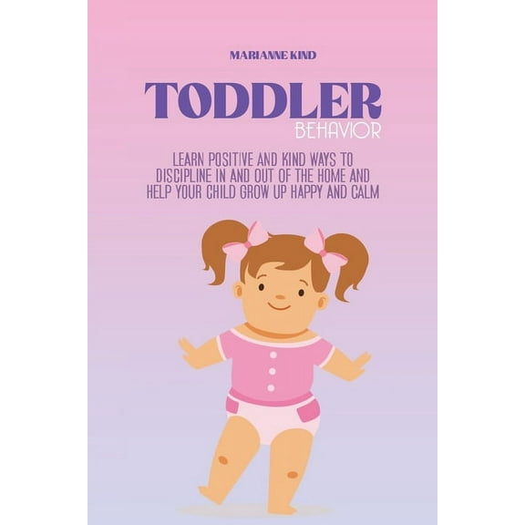 Toddler Behavior : Learn Positive and Kind Ways to Discipline In and Out of The Home and Help Your Child Grow Up Happy and Calm (Paperback)