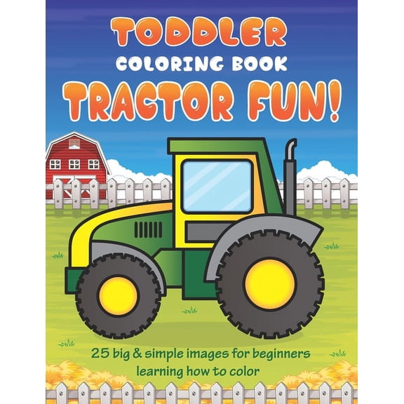 Toddler Coloring Book Tractor Fun: 25 Big & Simple Images For Beginners Learning How To Color: Ages 2-4, 8.5 x 11 Inches, (Paperback)