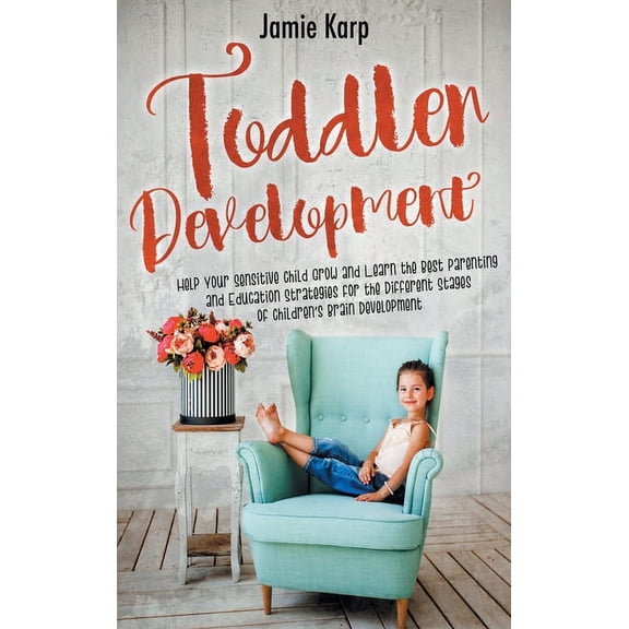 Toddler Development : Help Your Sensitive Child Grow And Learn The Best Parenting And Education Strategies For The Different Stages Of Children's Brain Development (Hardcover)