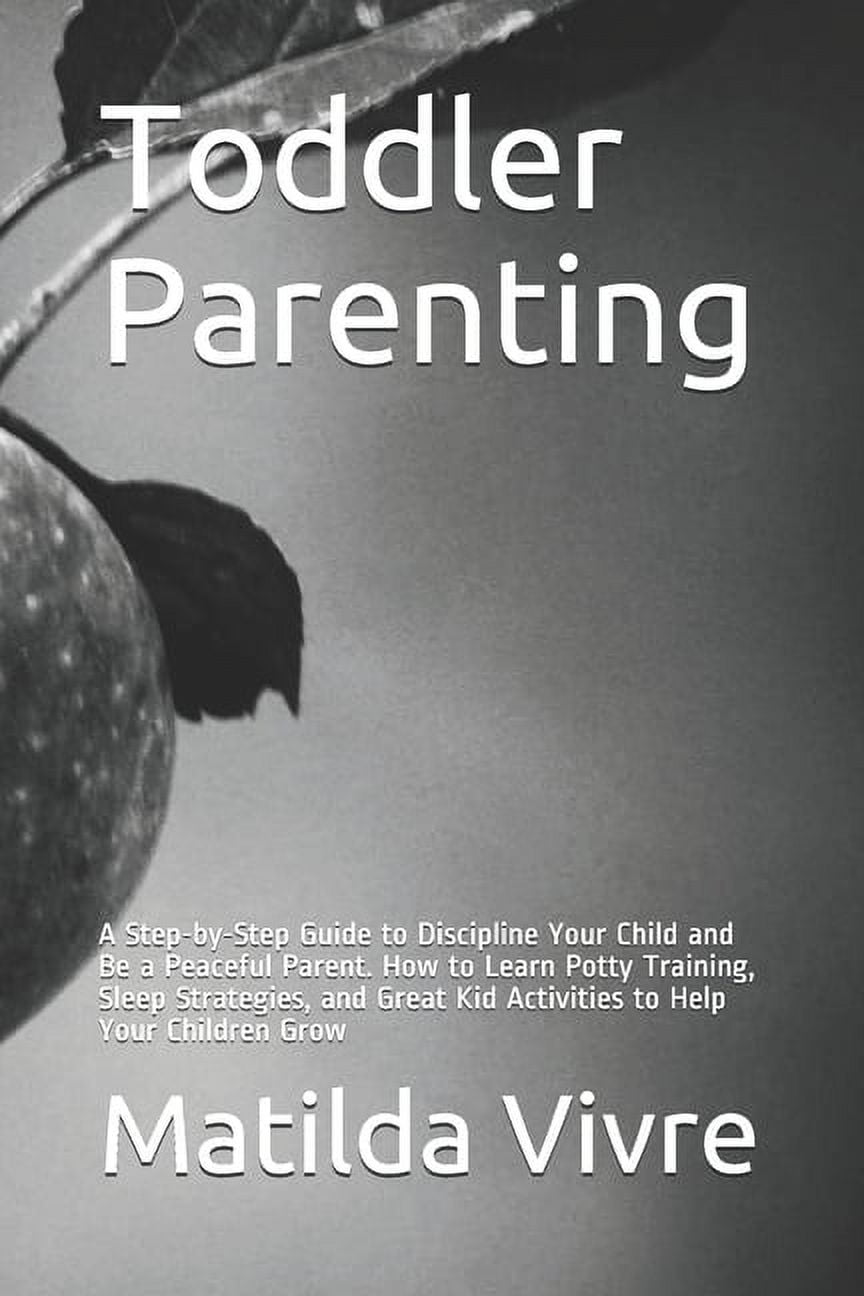 Toddler Parenting : A Step-by-Step Guide to Discipline Your Child and Be a Peaceful Parent. How to Learn Potty Training, Sleep Strategies, and Great Kid Activities to Help Your Children Grow (Paperback)