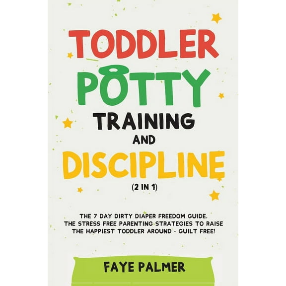 Toddler Potty Training & Discipline (2 in 1): The 7 Day Dirty Diaper Freedom Guide. The Stress Free Parenting Strategies To Raise The Happiest Tod