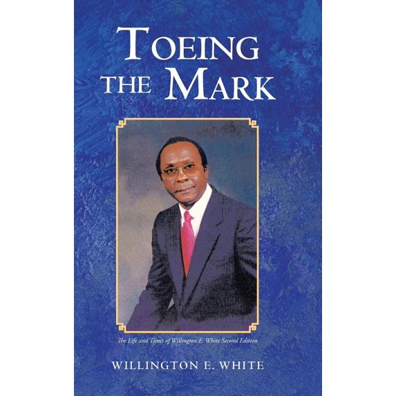 Toeing The Mark: The Life And Times Of Willington E. White Second Edition