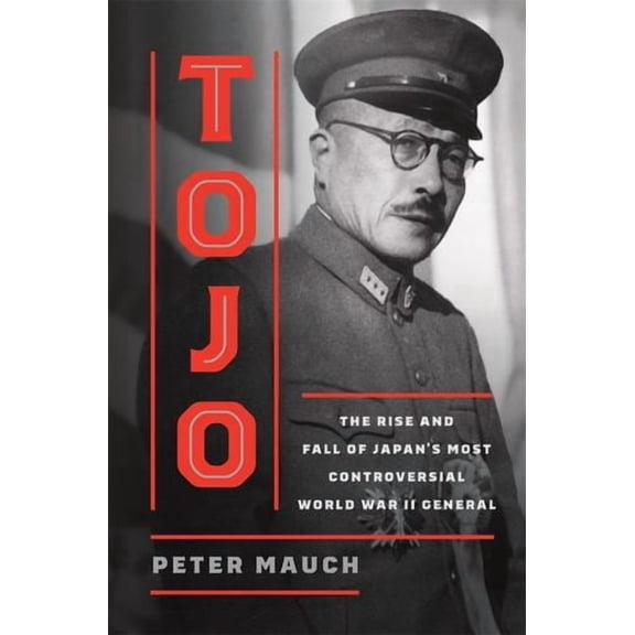 Tojo: The Rise and Fall of Japan's Most Controversial World War II General