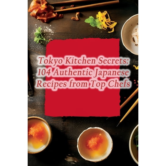 Tokyo Kitchen Secrets: 104 Authentic Japanese Recipes from Top Chefs (Paperback)