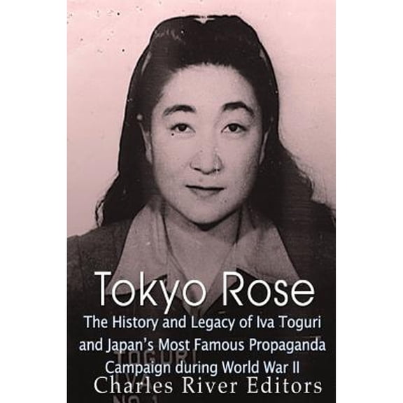 Tokyo Rose: The History and Legacy of Iva Toguri and Japan's Most Famous Propaganda Campaign during (Paperback) by Charles River