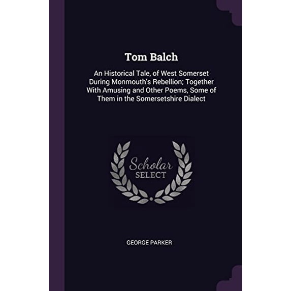 Tom Balch : An Historical Tale, of West Somerset During Monmouth's Rebellion; Together With Amusing and Other Poems, Some of Them in the Somersetshire Dialect (Paperback)