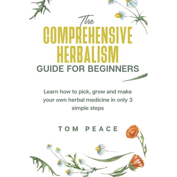 Tom Peace Herbalism The Comprehensive Herbalism Guide For Beginners: Learn How To Pick, Grow And Make Your Own Herbal Medicine In Only 3 Sim, Book 1, (Paperback)