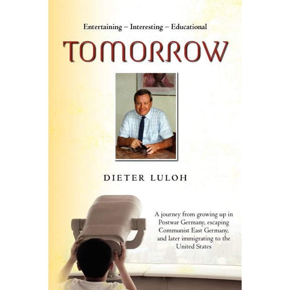 Tomorrow : A Journey from Growing Up in Postwar Germany, Escaping Communist East Germany, and Later Immigrating to the United States