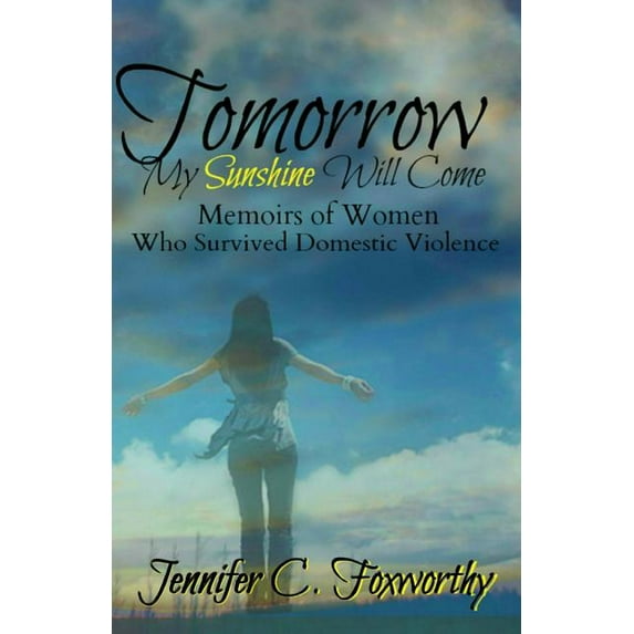 Tomorrow My Sunshine Will Come: Memoirs of Women Who Survived Domestic Violence Paperback 1496110404 9781496110404 Jennifer C. Foxworthy