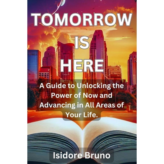Tomorrow is Here: A Guide to Unlocking the Power of Now and Advancing in All Areas of Your Life., (Paperback)