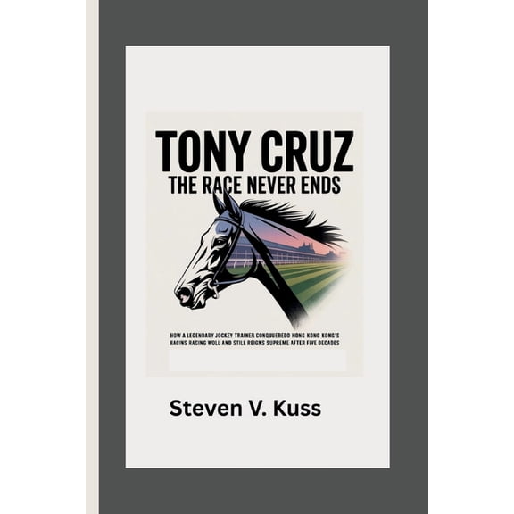 Tony Cruz: The Race Never Ends: How a legendary jockey turned trainer conquered Hong Kong's racing world and still , (Paperback)