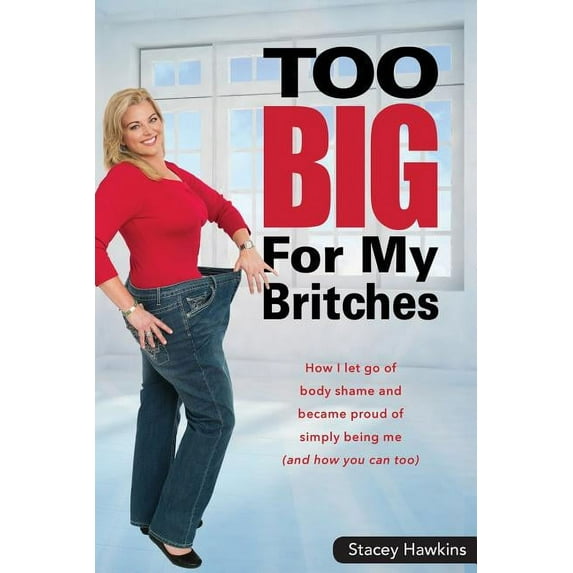 Too Big for My Britches: How I Let Go of Body Shame and Became Proud of Simply Being Me (and How You Can Too), (Paperback)