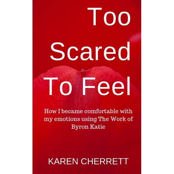 Too Scared To Feel: How I Became Comfortable With My Emotions Using The Work of Byron Katie, (Paperback)
