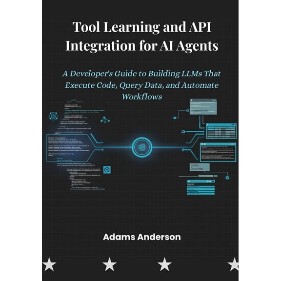 Tool Learning and API Integration for AI Agents: A Developer's Guide to Building LLMs That Execute Code, Query Data, (Paperback)