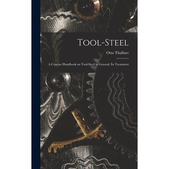 Tool-Steel: A Concise Handbook on Tool-steel in General, Its Treatment, (Hardcover)