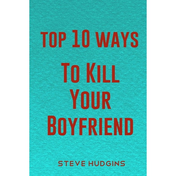 Top 10 Ways To Kill Your Boyfriend