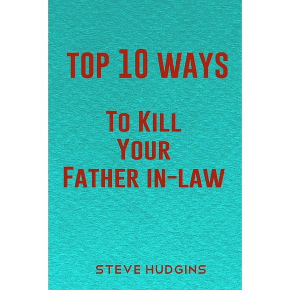 Top 10 Ways To Kill Your Father In-Law (Paperback) by Steve Hudgins