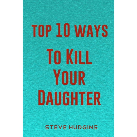 Top 10 Ways to Kill: Top 10 Ways To Kill Your Daughter (Paperback)