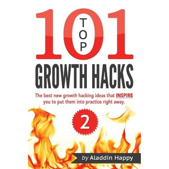 Top 101 Growth Hacks - 2 : The Best New Growth Hacking Ideas That Inspire You to Put Them Into Practice Right Away