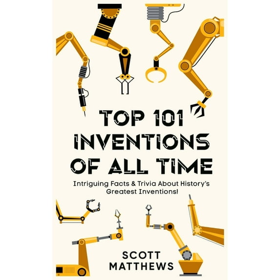 Top 101 Inventions Of All Time! - Intriguing Facts & Trivia About History's Greatest Inventions!, (Hardcover)
