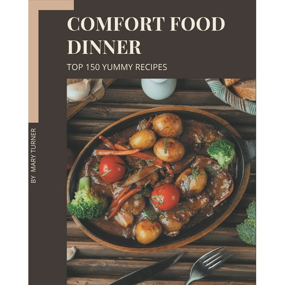 Top 150 Yummy Comfort Food Dinner Recipes: Make Cooking at Home Easier with Yummy Comfort Food Dinner Cookbook!, (Paperback)