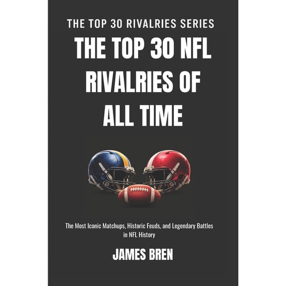 The Top 30 Rivalries The Top 30 NFL Rivalries of all Time: The Most Iconic Matchups, Historic Feuds, and Legendary Battles in NFL History, (Paperback)