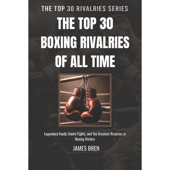 The Top 30 Rivalries The Top 30 Boxing Rivalries of all Time: Legendary Feuds, Iconic Fights, and the Greatest Rivalries in Boxing History, Book 1, (Paperback)