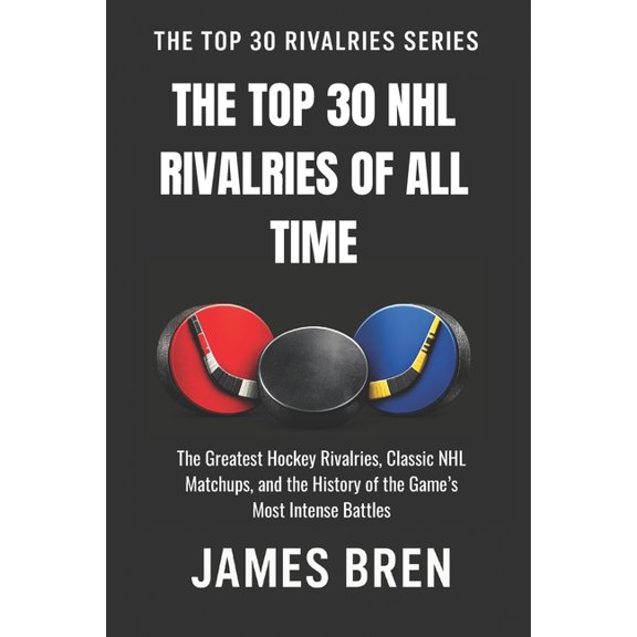 The Top 30 Rivalries The Top 30 NHL Rivalries of All Time: The Greatest Hockey Rivalries, Classic NHL Matchups, and the History of the Game's, (Paperback)