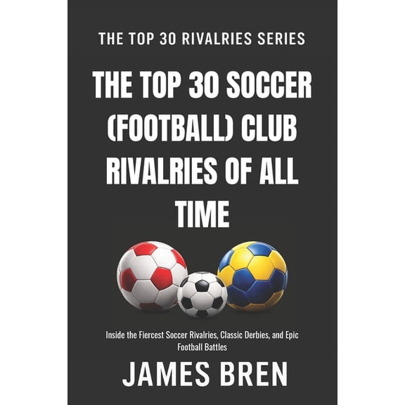 The Top 30 Rivalries The Top 30 Soccer (Football) Club Rivalries of All Time: Inside the Fiercest Soccer Rivalries, Classic Derbies, and Epic, (Paperback)