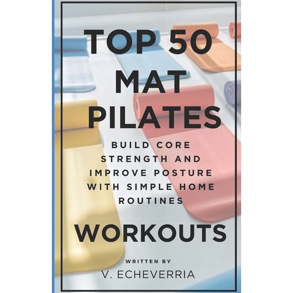 Top 50 Mat Pilates Workouts: Build Core Strength and Improve Posture with Simple Home Routines, (Paperback)