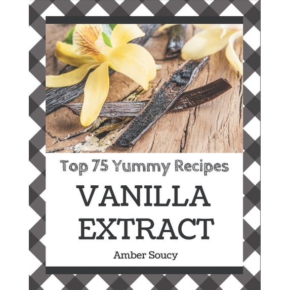 Top 75 Yummy Vanilla Extract Recipes: A Yummy Vanilla Extract Cookbook ...