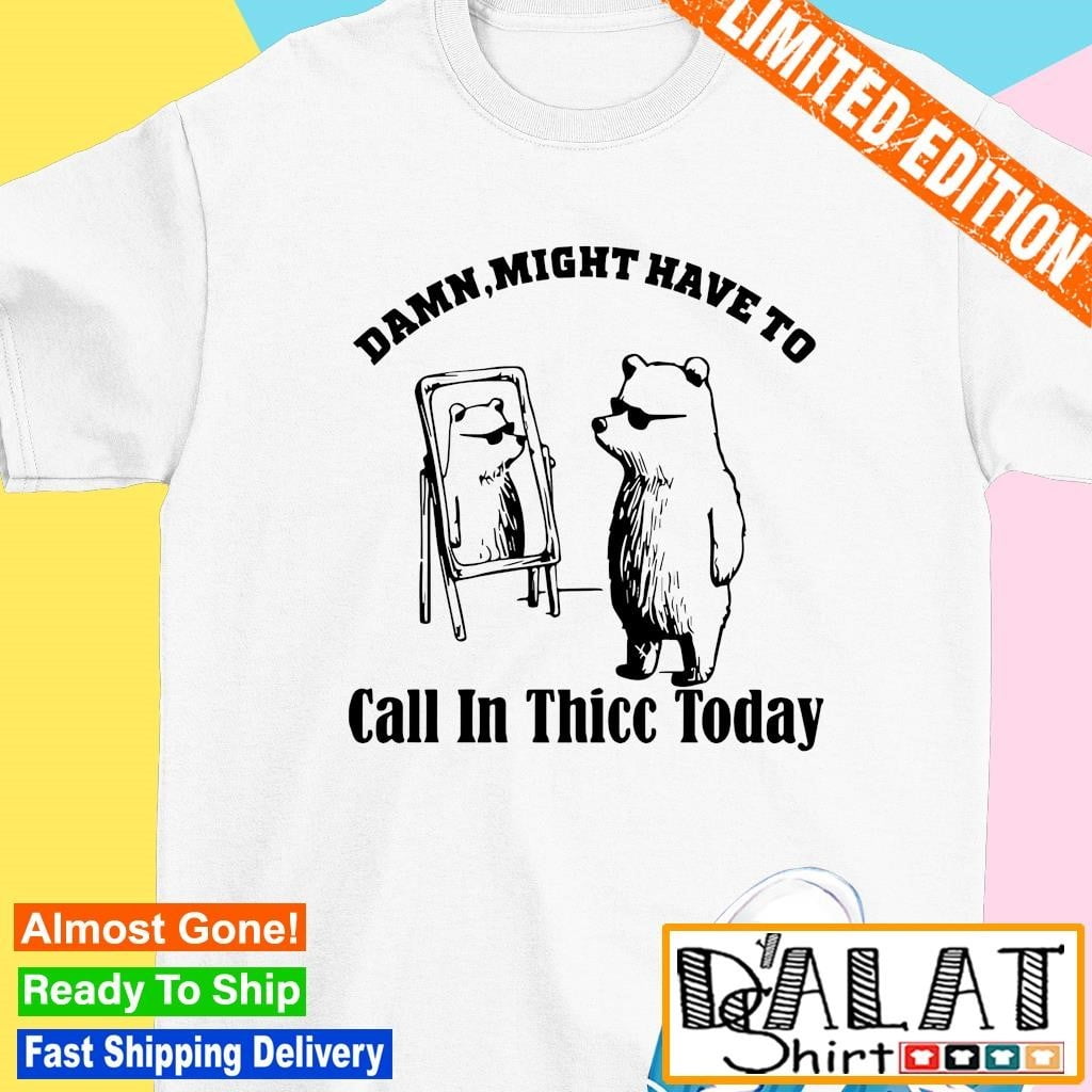 Top Bear Damn Might Have To Call In Thicc Today Shirt