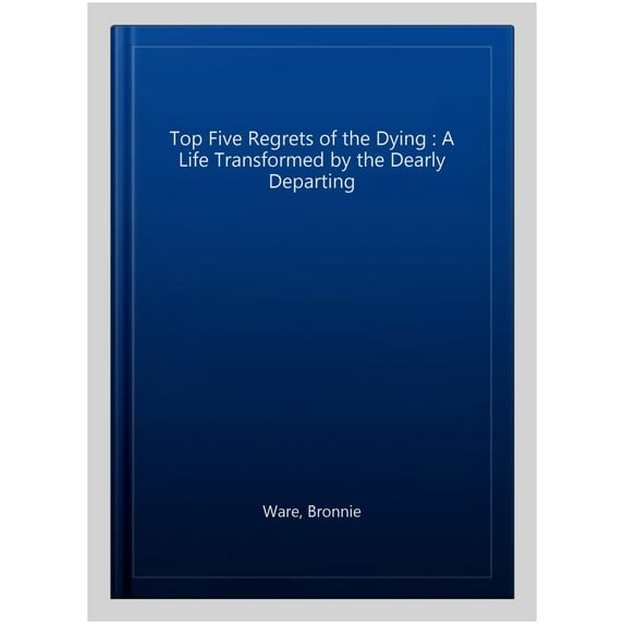 Top Five Regrets of the Dying : A Life Transformed by the Dearly Departing