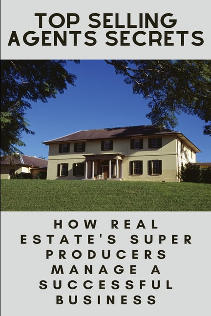 Top Selling Agents Secrets : How Real Estate's Super Producers Manage A Successful Business: How To Sell Your House Without A Realtor (Paperback)