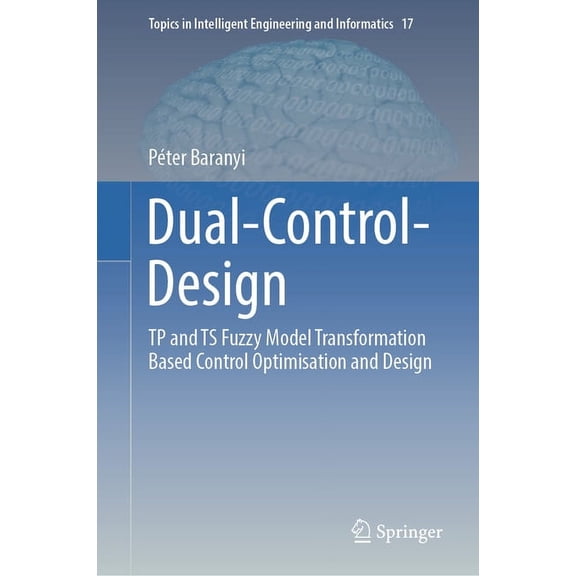 Topics in Intelligent Engineering and In Dual-Control-Design: Tp and Ts Fuzzy Model Transformation Based Control Optimisation and Design, Book 17, (Hardcover)