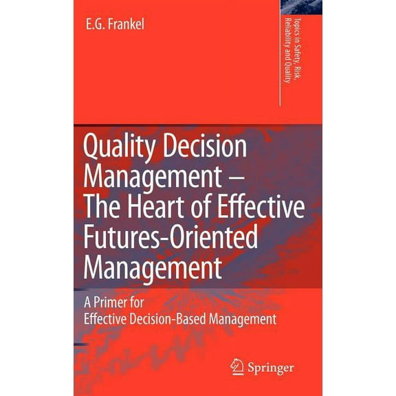 Topics in Safety, Risk, Reliability and  Quality Decision Management -The Heart of Effective Futures-Oriented Management: A Primer for Effective Decision-Based M, Book 14, (Hardcover)
