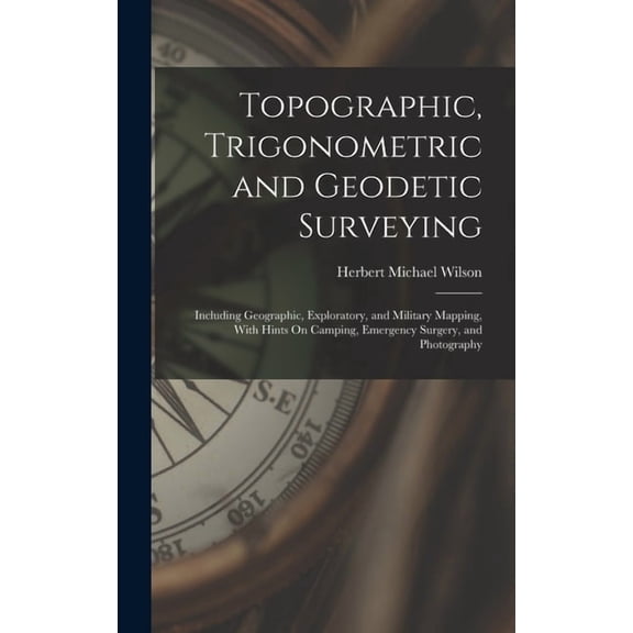 Topographic, Trigonometric and Geodetic Surveying: Including Geographic, Exploratory, and Military Mapping, With Hints On Camping, Emergency Surgery, and Photography (Hardcover)