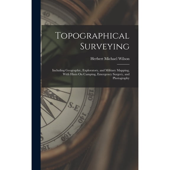 Topographical Surveying : Including Geographic, Exploratory, and Military Mapping, With Hints On Camping, Emergency Surgery, and Photography (Hardcover)