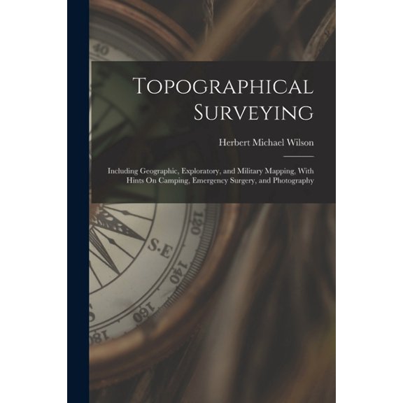 Topographical Surveying: Including Geographic, Exploratory, and Military Mapping, With Hints On Camping, Emergency Surgery, and Photography