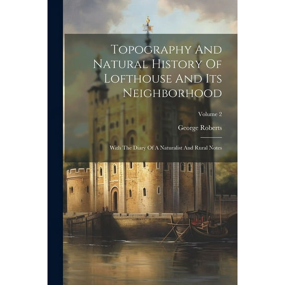 Topography And Natural History Of Lofthouse And Its Neighborhood: With The Diary Of A Naturalist And Rural Notes; Volume 2 (Paperback)