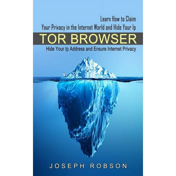 Tor Browser: Learn How to Claim Your Privacy in the Internet World and Hide Your Ip (Hide Your Ip Address and Ensure Int, (Paperback)