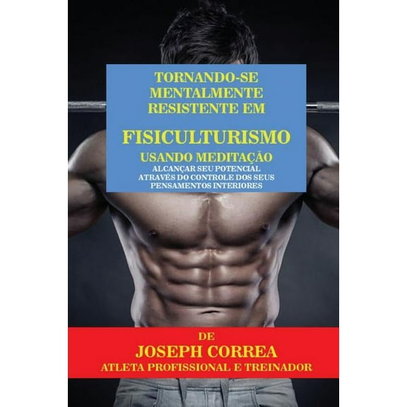 Tornando-se mentalmente resistente em Fisiculturismo usando Meditao: Alcanar seu potencial atravs do controle dos se, (Paperback)
