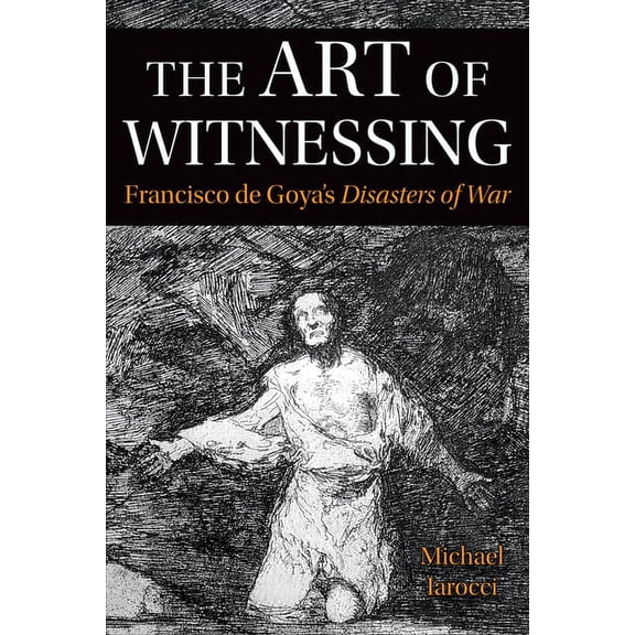Toronto Iberic The Art of Witnessing: Francisco de Goya's Disasters of War, (Paperback)
